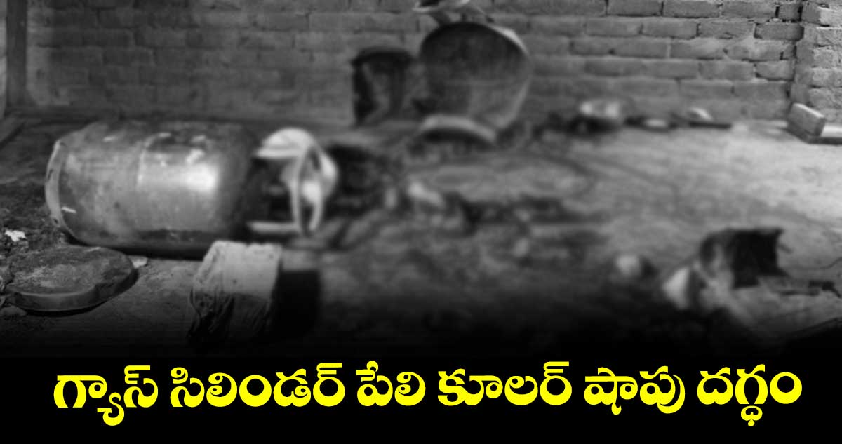 గ్యాస్ సిలిండర్ పేలి కూలర్ షాపు దగ్ధం