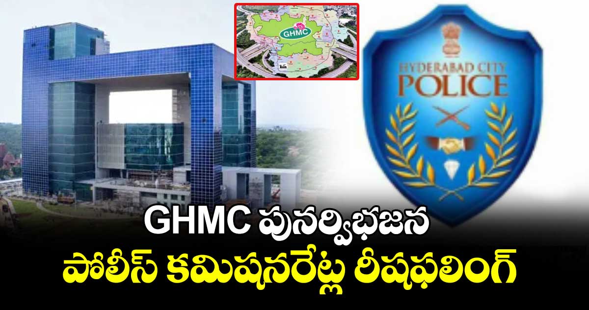 GHMC పునర్విభజన..పోలీస్ కమిషనరేట్ల రీషఫిలింగ్