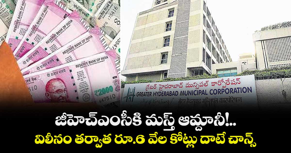 జీహెచ్‌‌‌‌ఎంసీకి మస్త్ ఆమ్దానీ!..విలీనం తర్వాత రూ.6 వేల కోట్లు దాటే చాన్స్