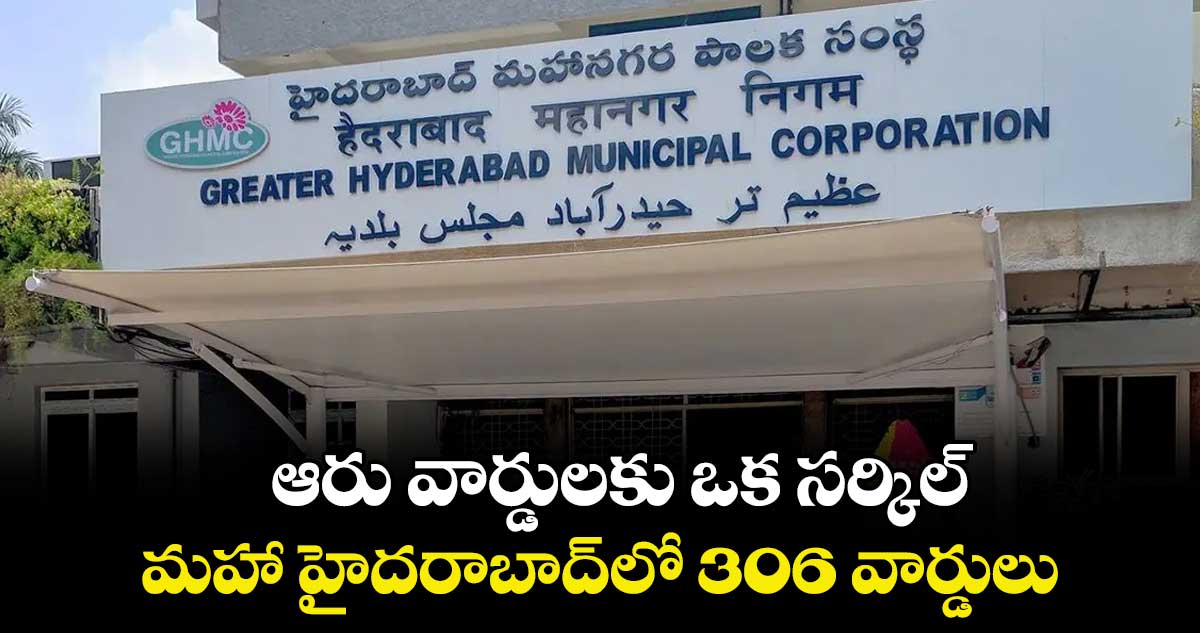  ఆరు వార్డులకు ఒక సర్కిల్..  మహా హైదరాబాద్లో 306 వార్డులు 