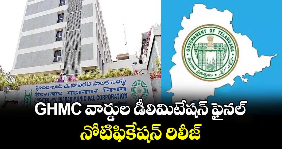 GHMC వార్డుల డీలిమిటేషన్ ఫైనల్ నోటిఫికేషన్ రిలీజ్