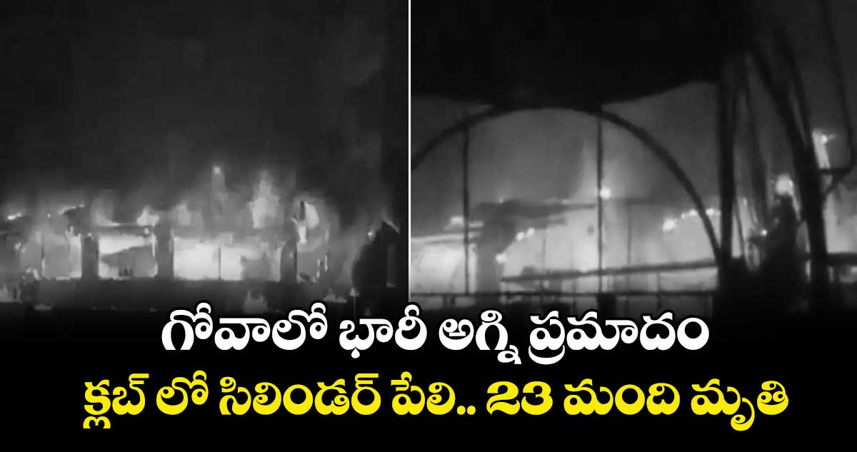 గోవాలో భారీ అగ్ని ప్రమాదం.. క్లబ్ లో సిలిండర్ పేలి.. 23 మంది మృతి.. 