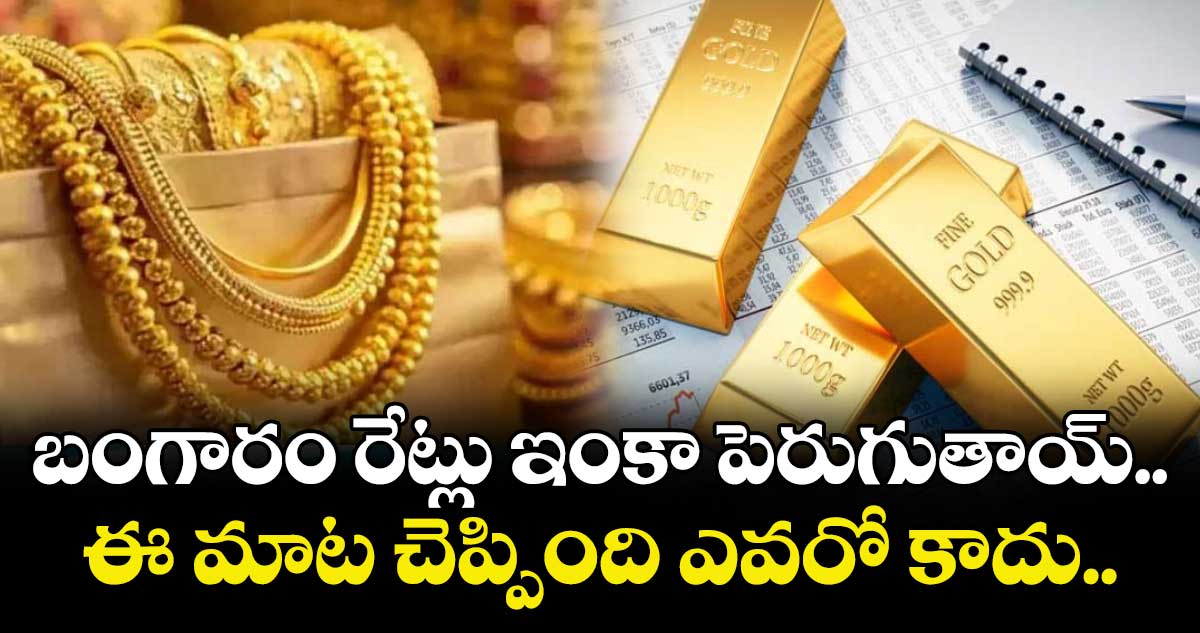బంగారం రేట్లు ఇంకా పెరుగుతాయ్.. ఈ మాట చెప్పింది ఎవరో కాదు..