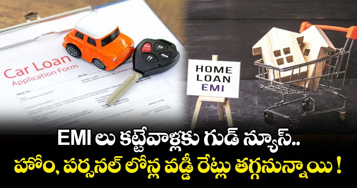  EMI లు కట్టేవాళ్లకు గుడ్ న్యూస్.. హోం, పర్సనల్ లోన్ల వడ్డీ రేట్లు తగ్గనున్నాయి !