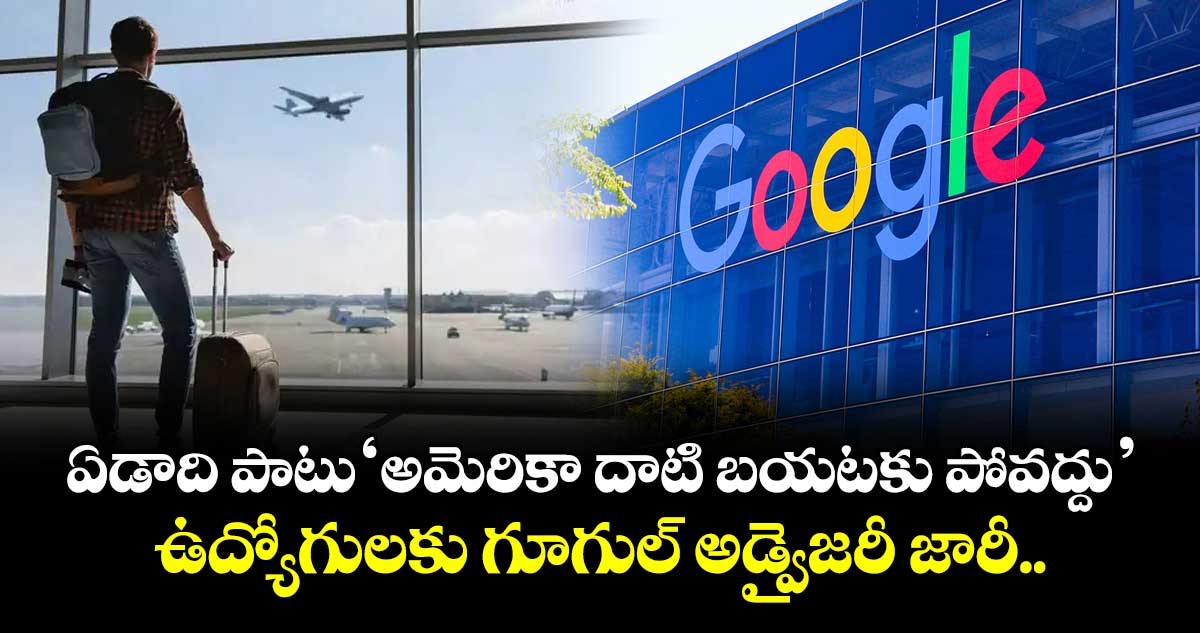 ఏడాది పాటు 'అమెరికా దాటి బయటకు పోవద్దు': ఉద్యోగులకు గూగుల్ అడ్వైజరీ జారీ..