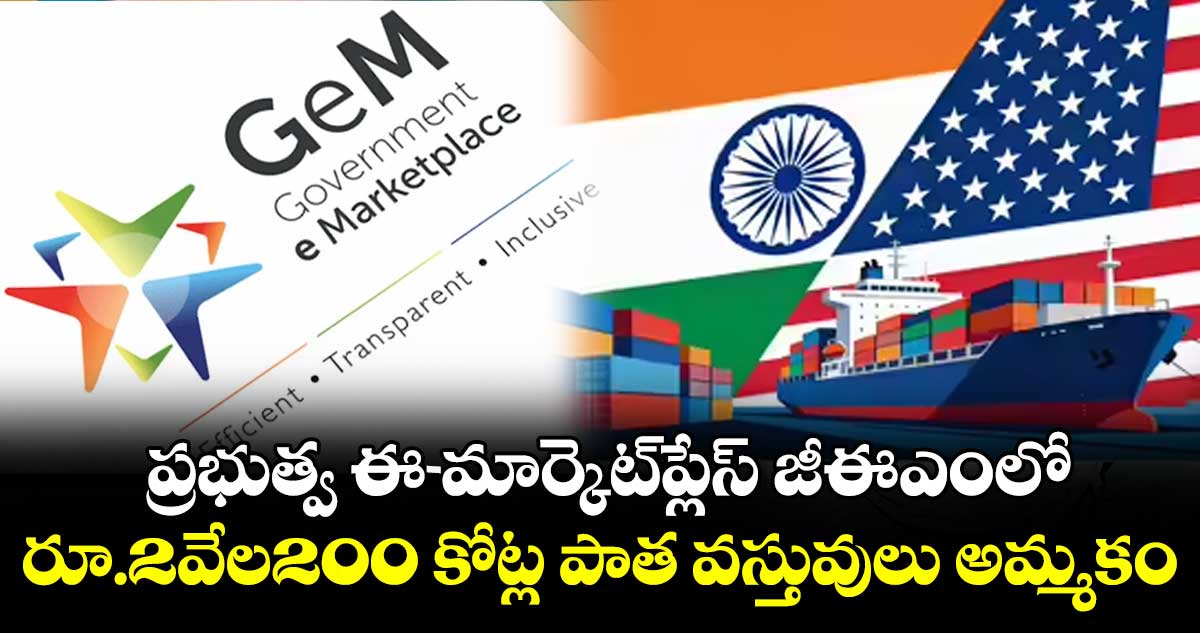 ప్రభుత్వ ఈ-మార్కెట్‌‌‌‌ప్లేస్ జీఈఎంలో.. రూ.2వేల200 కోట్ల పాత వస్తువులు అమ్మకం