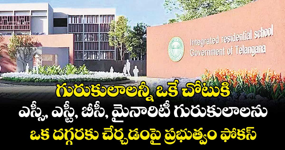 గురుకులాలన్నీ ఒకే చోటుకి.. ఎస్సీ, ఎస్టీ, బీసీ, మైనారిటీ గురుకులాలను ఒక దగ్గరకు చేర్చడంపై ప్రభుత్వం ఫోకస్