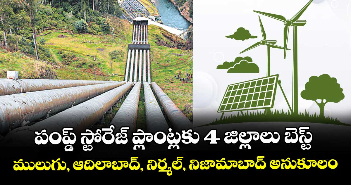 పంప్డ్ స్టోరేజ్ ప్లాంట్లకు 4 జిల్లాలు బెస్ట్..ములుగు, ఆదిలాబాద్, నిర్మల్, నిజామాబాద్‌‌ అనుకూలం