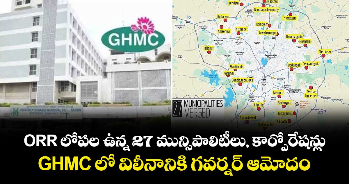 ORR లోపల ఉన్న 27 మున్సిపాలిటీలు, కార్పోరేషన్లు GHMC లో విలీనానికి గవర్నర్ ఆమోదం