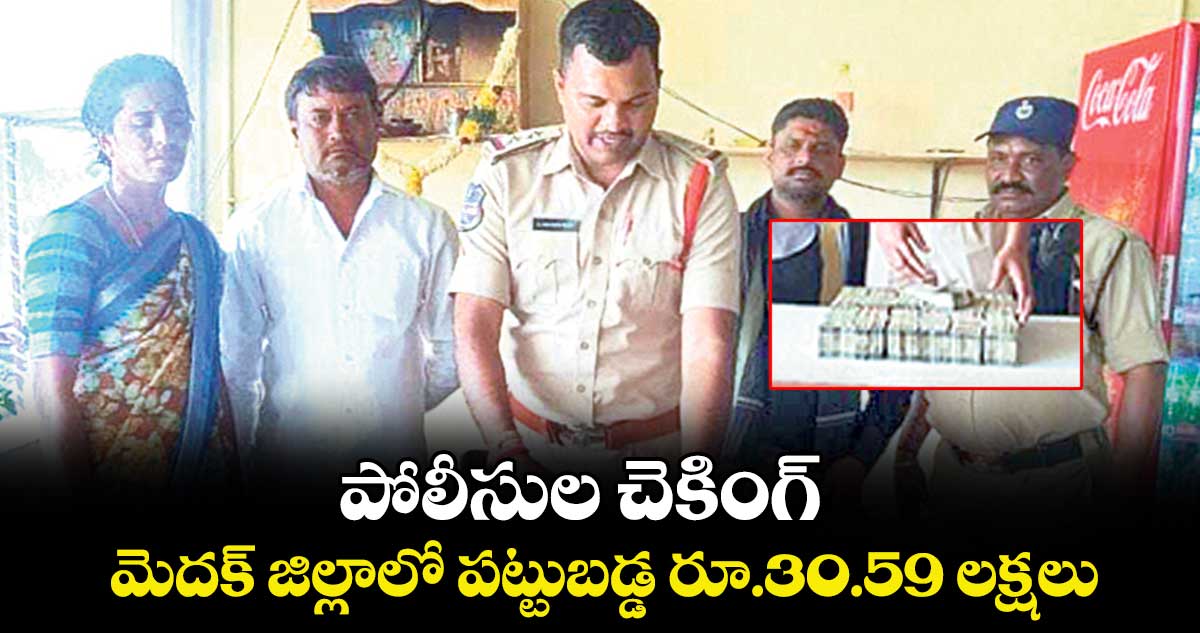 పోలీసుల  చెకింగ్.. మెదక్ జిల్లాలో పట్టుబడ్డ రూ.30.59 లక్షలు