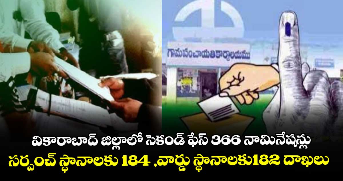 వికారాబాద్ జిల్లాలో సెకండ్ ఫేస్ 366 నామినేషన్లు ..సర్పంచ్ స్థానాలకు 184 , వార్డు స్థానాలకు 182 దాఖలు