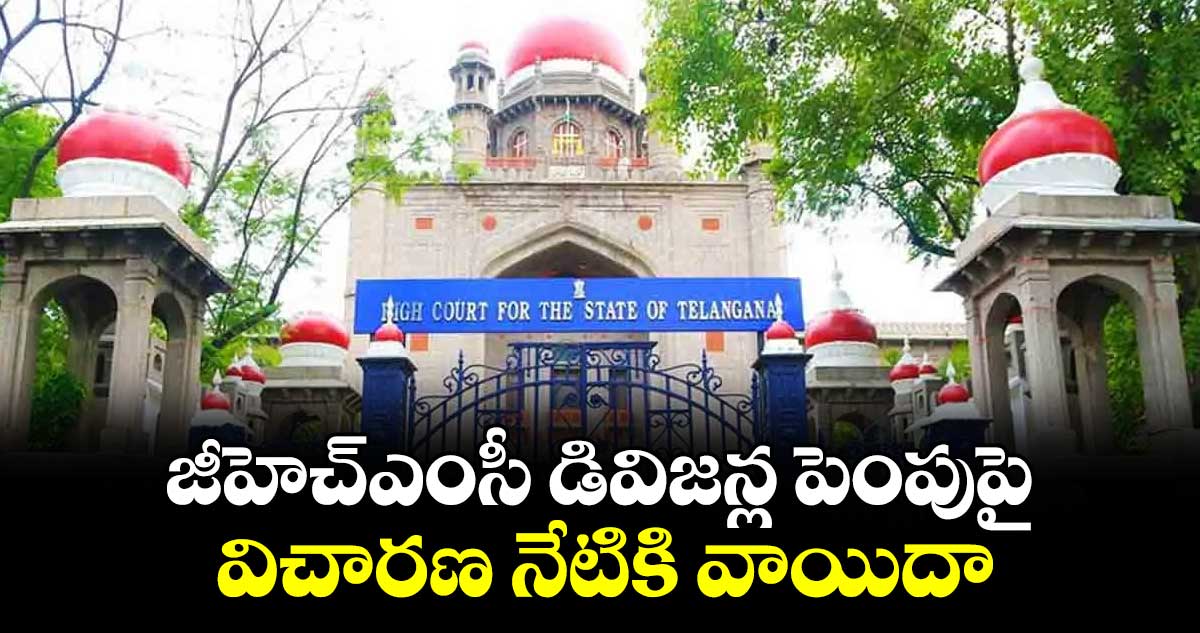 జీహెచ్ఎంసీ డివిజన్ల పెంపుపై విచారణ నేటికి వాయిదా : హైకోర్టు