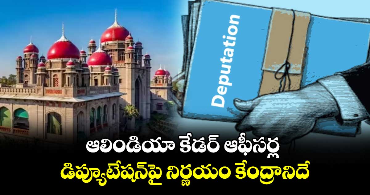 ఆలిండియా కేడర్‌‌‌‌‌‌‌‌‌‌‌‌‌‌‌‌‌‌‌‌‌‌‌‌‌‌‌‌‌‌‌‌ ఆఫీసర్ల  డిప్యూటేషన్‌‌‌‌‌‌‌‌‌‌‌‌‌‌‌‌పై నిర్ణయం కేంద్రానిదే