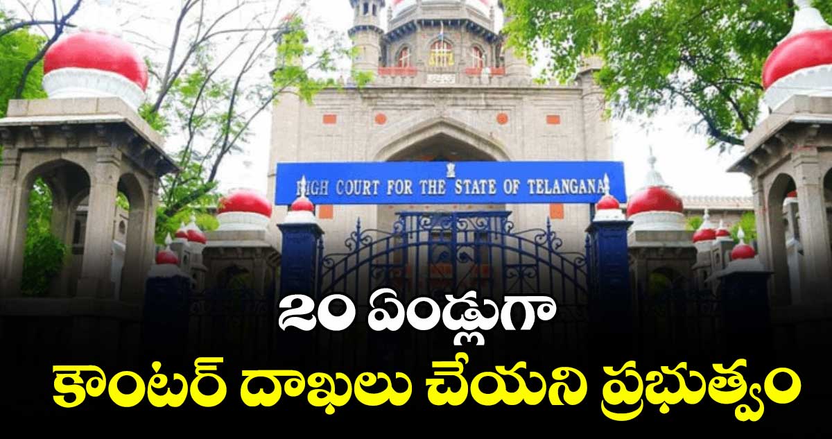 20 ఏండ్లుగా కౌంటర్ దాఖలు చేయని ప్రభుత్వం :  హైకోర్టు