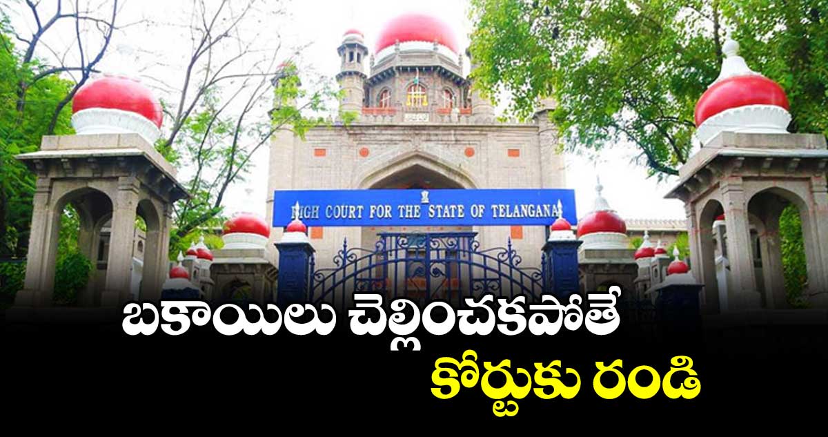 బకాయిలు చెల్లించకపోతే కోర్టుకు రండి :  హైకోర్టు ఆదేశం