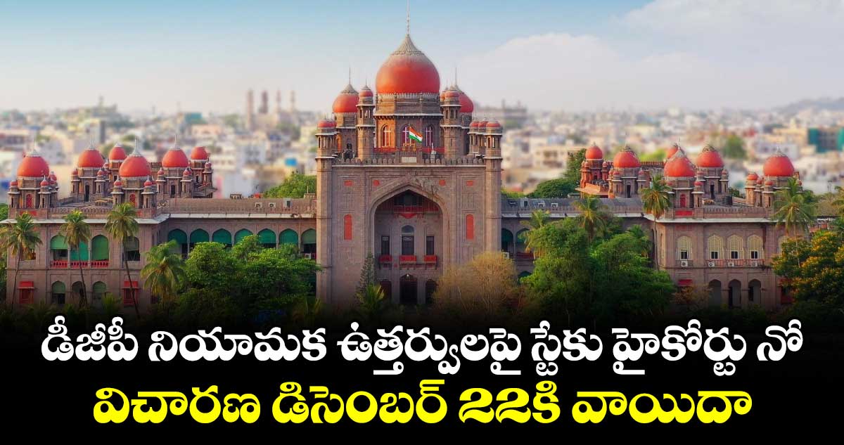 డీజీపీ నియామక ఉత్తర్వులపై స్టేకు హైకోర్టు నో..విచారణ డిసెంబర్ 22కి వాయిదా