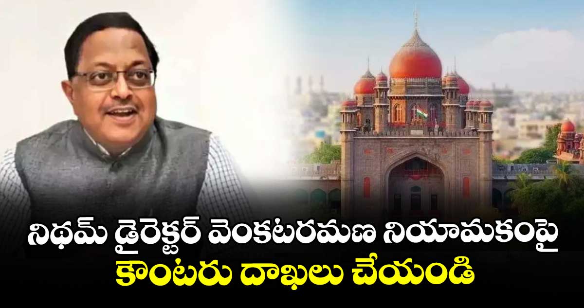 నిథమ్‌‌‌‌ డైరెక్టర్‌‌‌‌ వెంకటరమణ నియామకంపై కౌంటరు దాఖలు చేయండి : హైకోర్టు 
