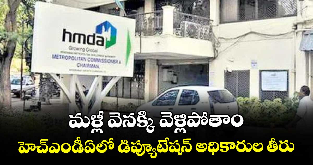 మళ్లీ వెనక్కి వెళ్లిపోతాం..   హెచ్ఎండీఏలో డిప్యూటేషన్ అధికారుల తీరు