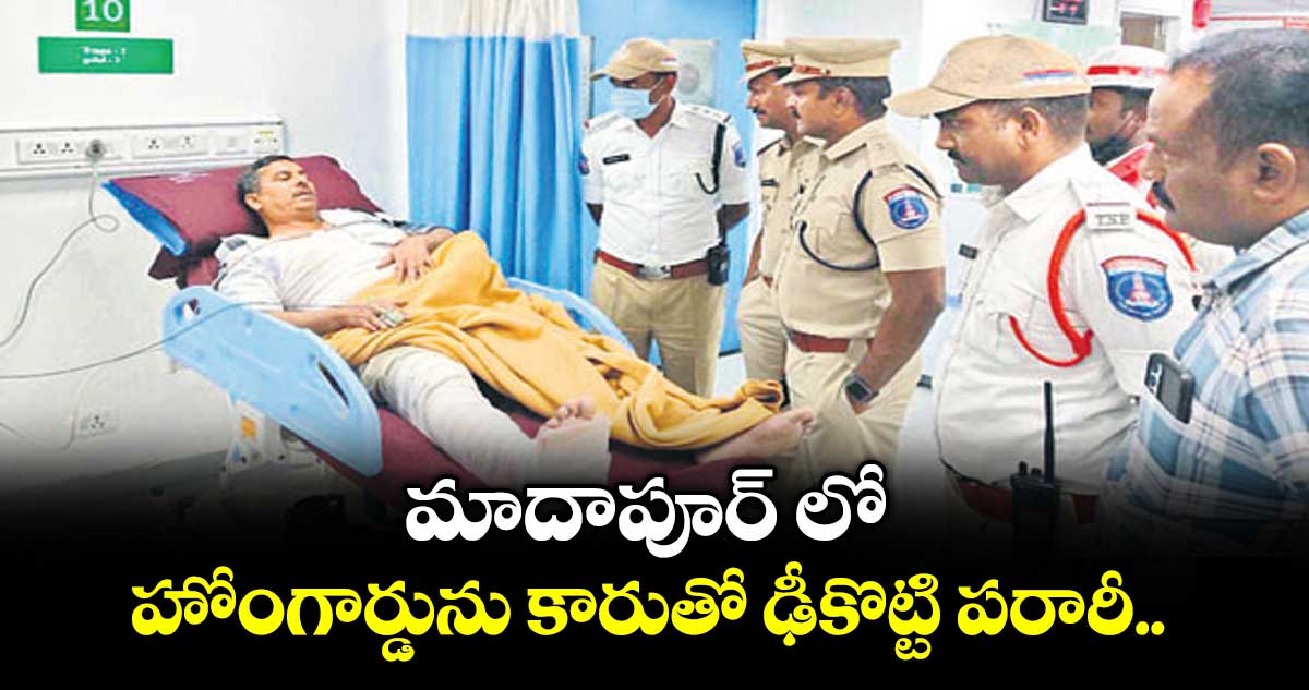 మాదాపూర్ లో హోంగార్డును కారుతో ఢీకొట్టి పరారీ..