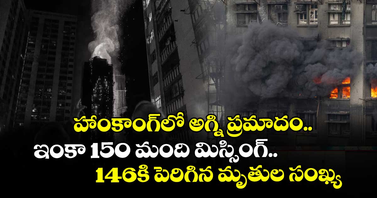 హాంకాంగ్‌‌‌‌లో అగ్ని ప్రమాదం..ఇంకా 150 మంది మిస్సింగ్..146కి పెరిగిన మృతుల సంఖ్య