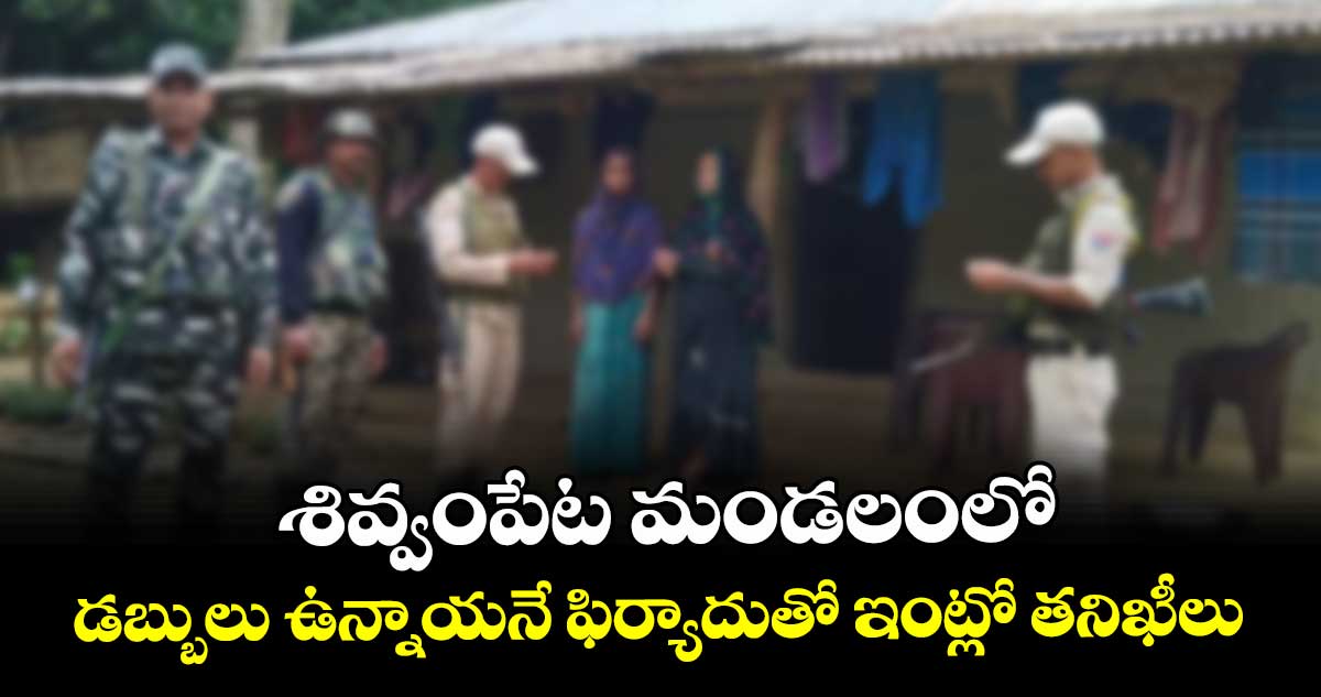 శివ్వంపేట మండలంలో   డబ్బులు ఉన్నాయనే  ఫిర్యాదుతో ఇంట్లో తనిఖీలు