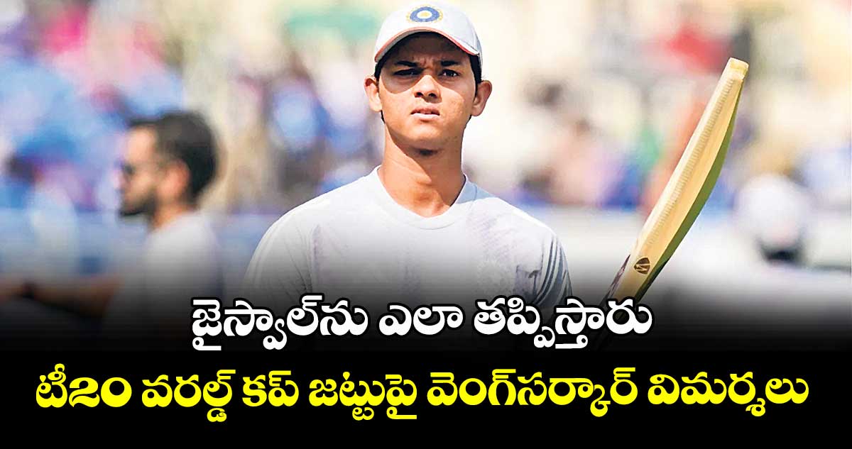 జైస్వాల్‌‌‌‌‌‌‌‌ను ఎలా తప్పిస్తారు: టీ20 వరల్డ్‌‌‌‌‌‌‌‌ కప్‌ జట్టుపై వెంగ్‌‌‌‌‌‌‌‌సర్కార్‌‌‌‌‌‌‌‌ విమర్శలు