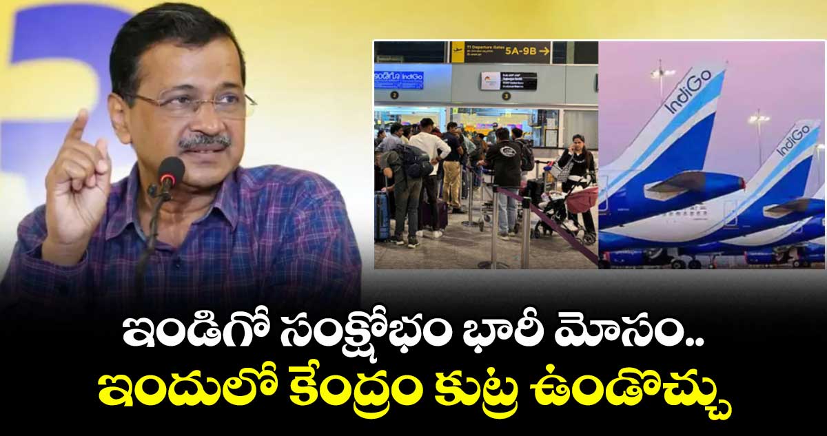 ఇండిగో సంక్షోభం భారీ మోసం.. ఇందులో కేంద్రం కుట్ర ఉండొచ్చు: కేజ్రీవాల్