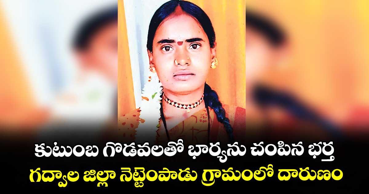 కుటుంబ గొడవలతో భార్యను చంపిన భర్త.. గద్వాల జిల్లా నెట్టెంపాడు గ్రామంలో దారుణం