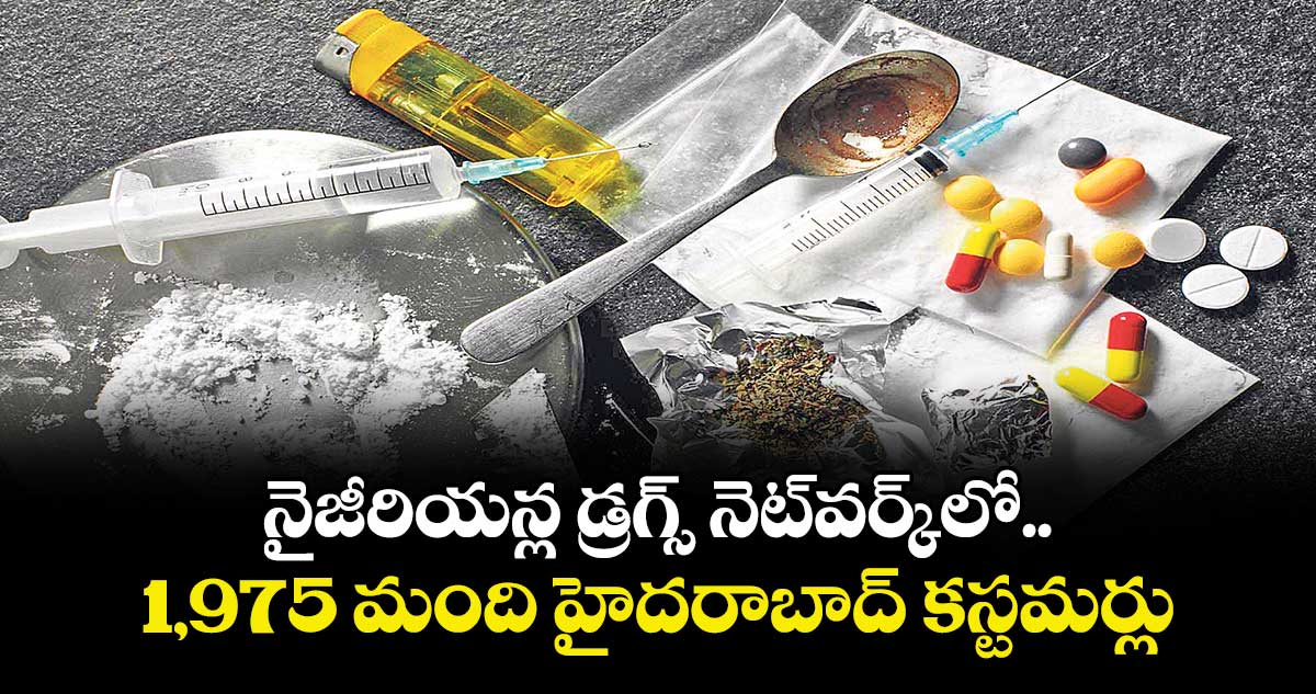 నైజీరియన్ల డ్రగ్స్‌‌‌‌‌‌‌‌ నెట్‌‌‌‌‌‌‌‌వర్క్‌‌‌‌‌‌‌‌లో 1,975 మంది హైదరాబాద్ కస్టమర్లు