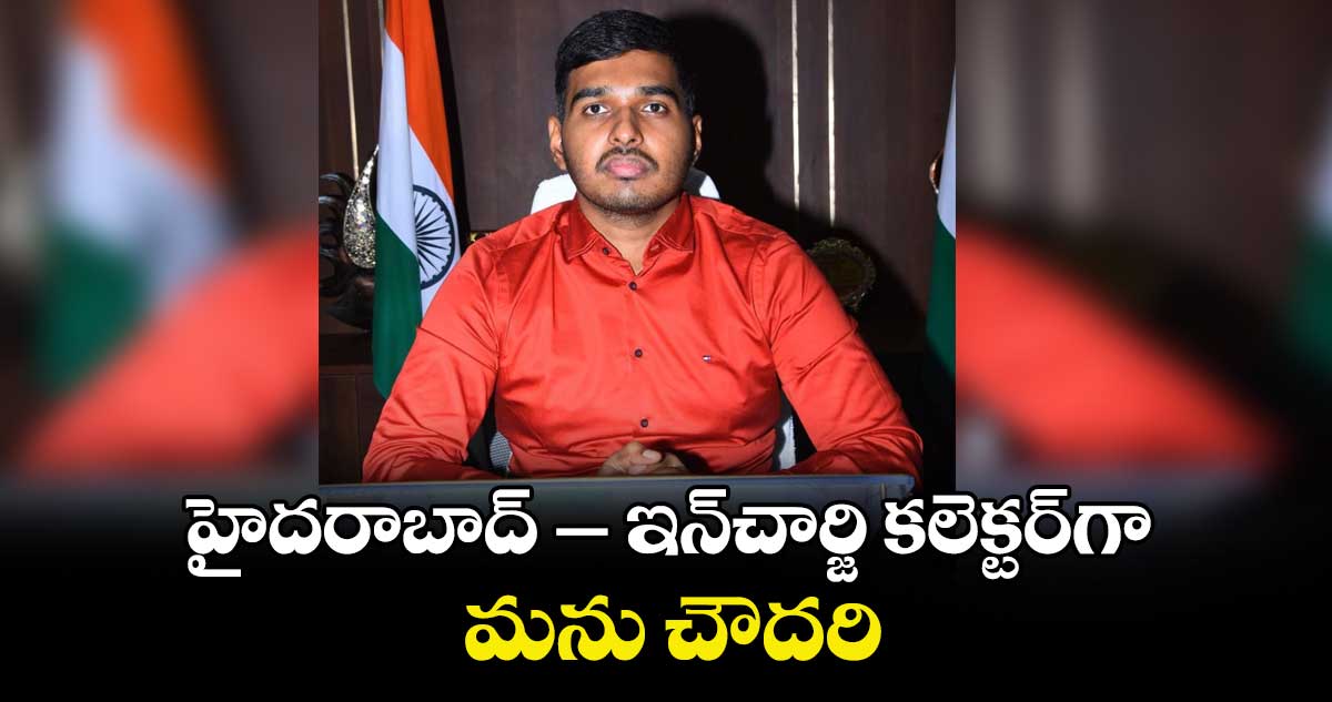 హైదరాబాద్- ఇన్చార్జి  కలెక్టర్గా మ‌‌ను చౌద‌‌రి