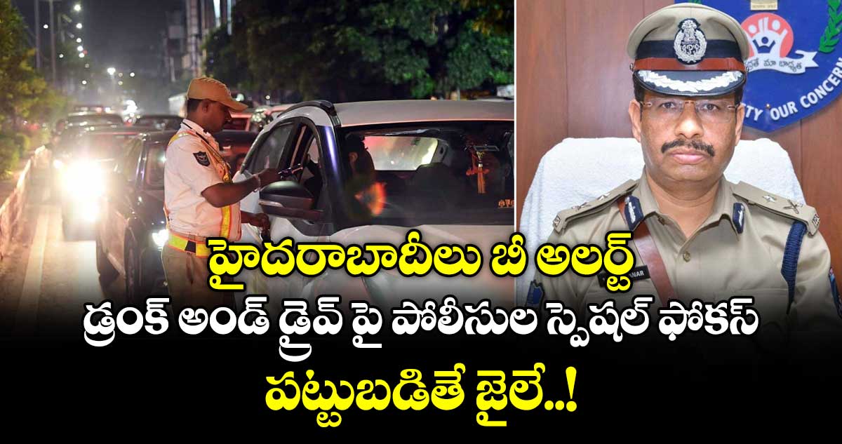 హైదరాబాదీలు బీ అలర్ట్ : డ్రంక్ అండ్ డ్రైవ్ పై పోలీసుల స్పెషల్ ఫోకస్.. పట్టుబడితే జైలే..!