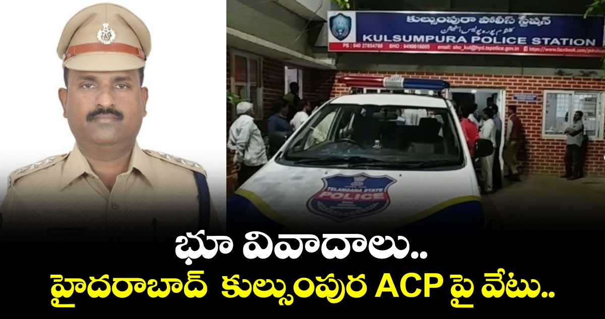  భూ వివాదాలు.. హైదరాబాద్  కుల్సుంపుర ACP పై వేటు..