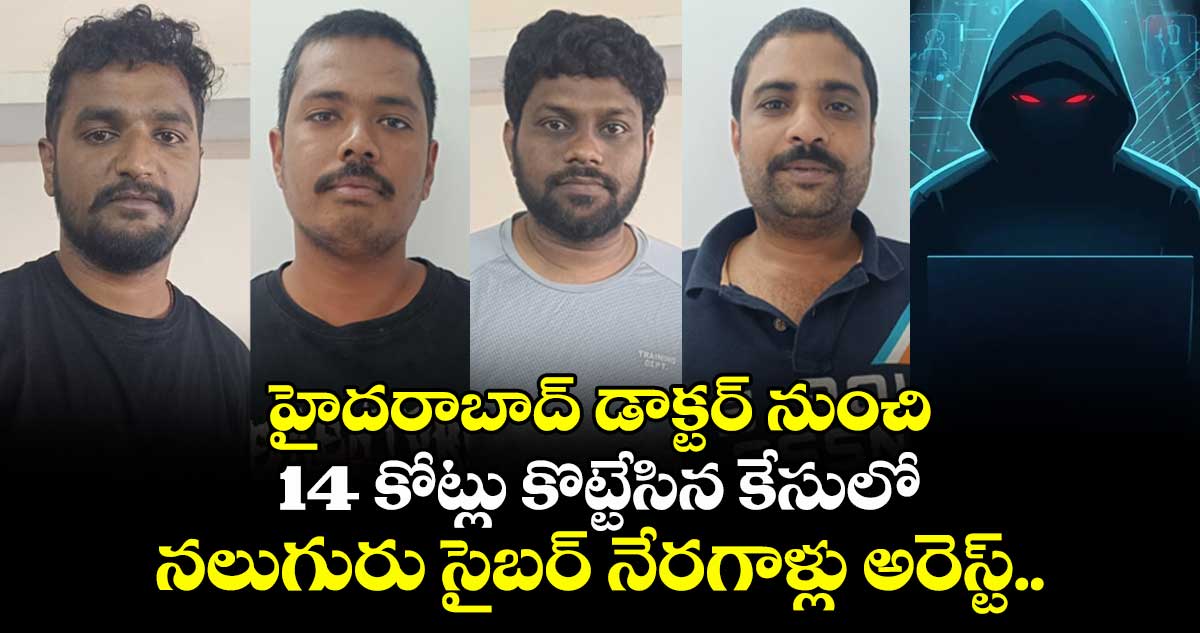 హైదరాబాద్ డాక్టర్ నుంచి 14 కోట్లు కొట్టేసిన కేసులో నలుగురు సైబర్ నేరగాళ్లు అరెస్ట్..