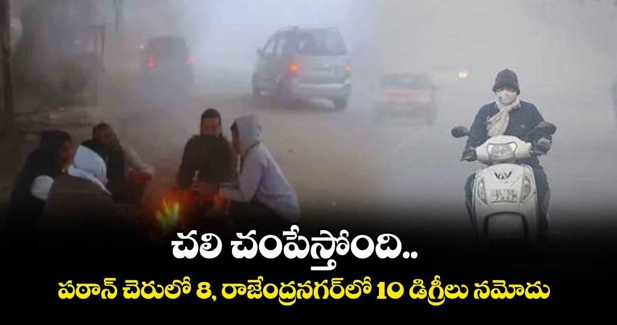 చలి చంపేస్తోంది.. పఠాన్ చెరులో 8, రాజేంద్రనగర్లో 10 డిగ్రీలు నమోదు 