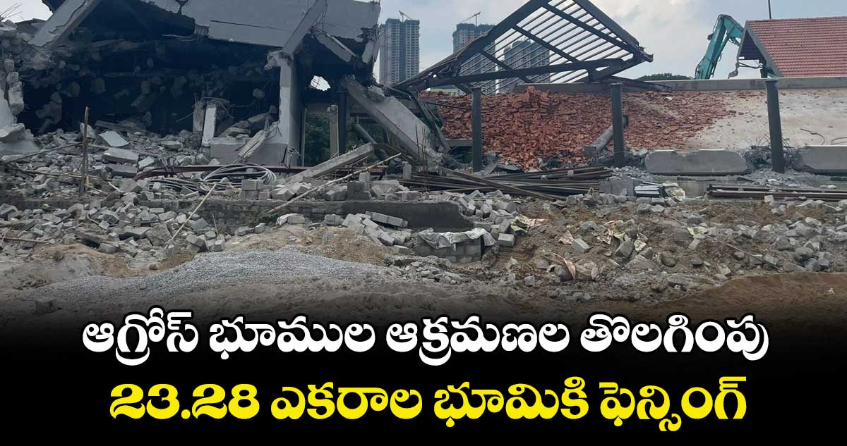 ఆగ్రోస్ భూముల  ఆక్రమణల తొలగింపు..  23.28 ఎకరాల భూమికి ఫెన్సింగ్