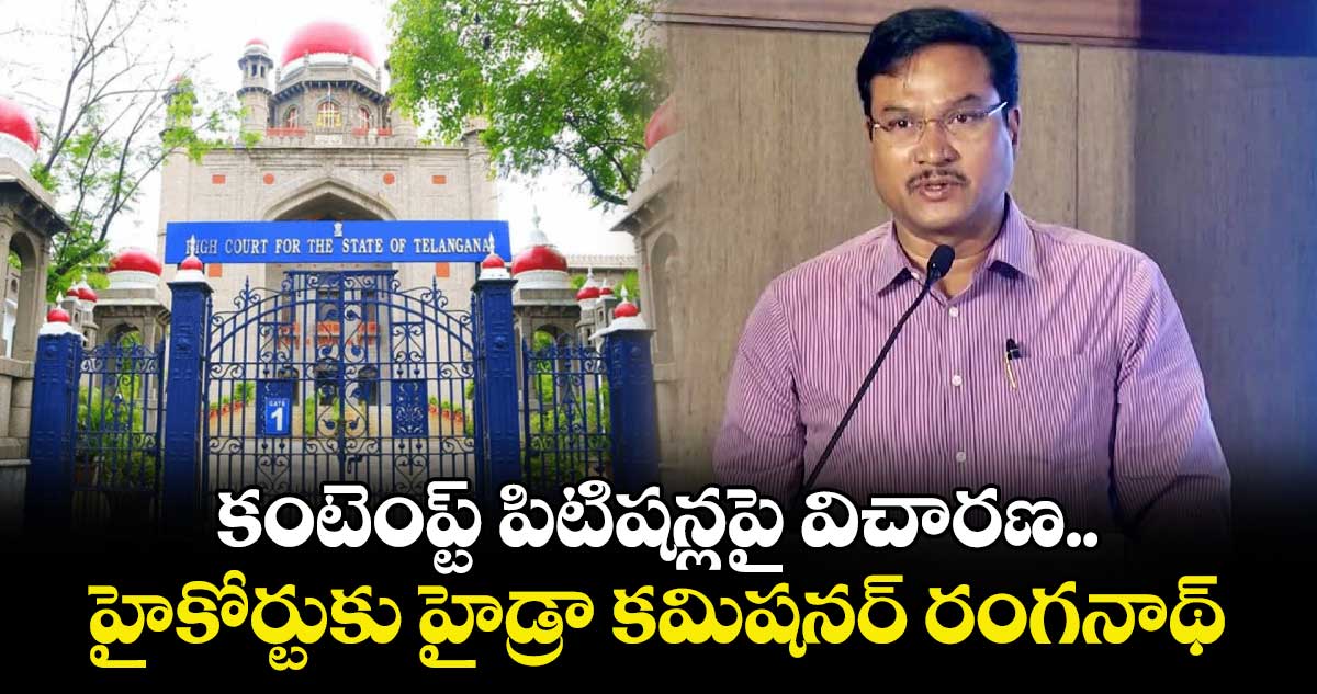 కంటెంప్ట్ పిటిషన్లపై విచారణ.. హైకోర్టుకు హైడ్రా కమిషనర్ రంగనాథ్ 