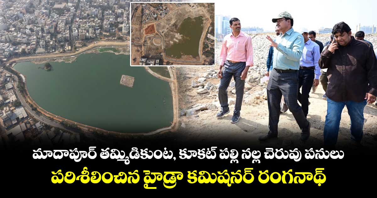 మాదాపూర్ తమ్మిడికుంట, కూకట్ పల్లి నల్ల చెరువు పనులు పరిశీలించిన హైడ్రా కమిషనర్ రంగనాథ్