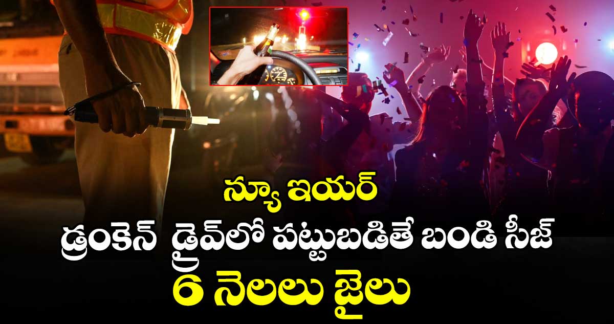 న్యూ ఇయర్ డ్రంకెన్  డ్రైవ్⁭లో పట్టుబడితే బండి సీజ్.. 6 నెలలు జైలు