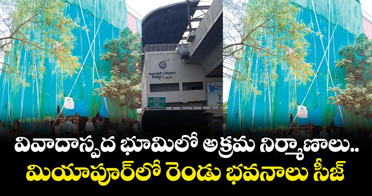 వివాదాస్పద భూమిలో అక్రమ నిర్మాణాలు.. మియాపూర్⁬లో రెండు భవనాలు సీజ్