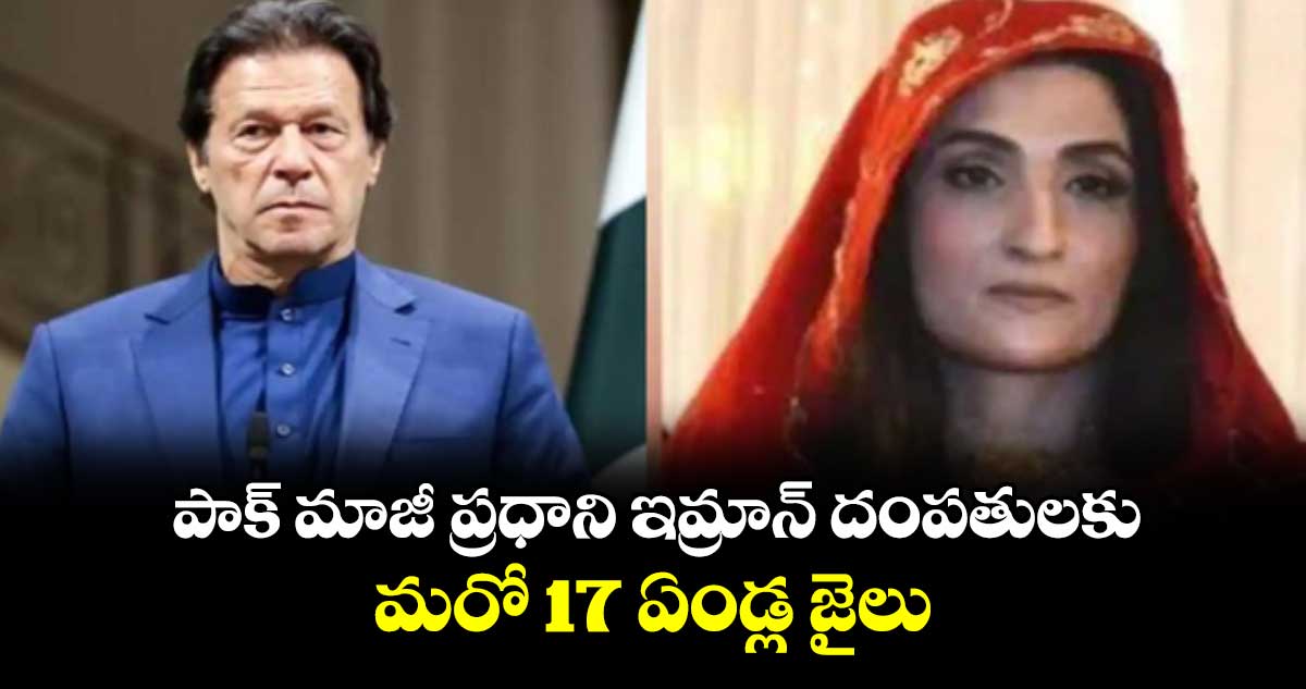 పాక్ మాజీ ప్రధాని ఇమ్రాన్‌‌‌‌‌‌‌‌‌‌‌‌‌‌‌‌ దంపతులకు..మరో 17 ఏండ్ల జైలు