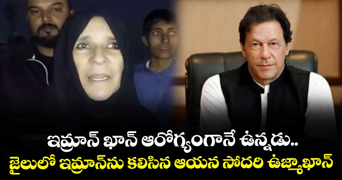 ఇమ్రాన్ ఖాన్ ఆరోగ్యంగానే ఉన్నడు..జైలులో ఇమ్రాన్  ను కలిసిన ఆయన సోదరి ఉజ్మాఖాన్