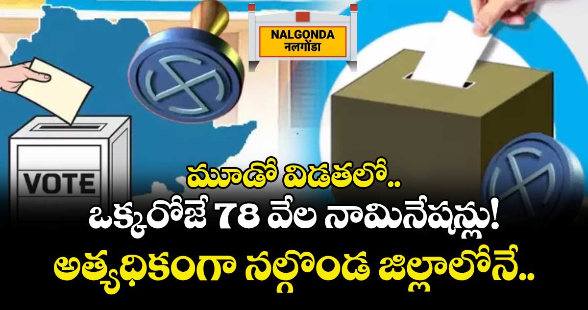 మూడో విడతలో.. ఒక్కరోజే 78 వేల నామినేషన్లు! అత్యధికంగా నల్గొండ జిల్లాలోనే..