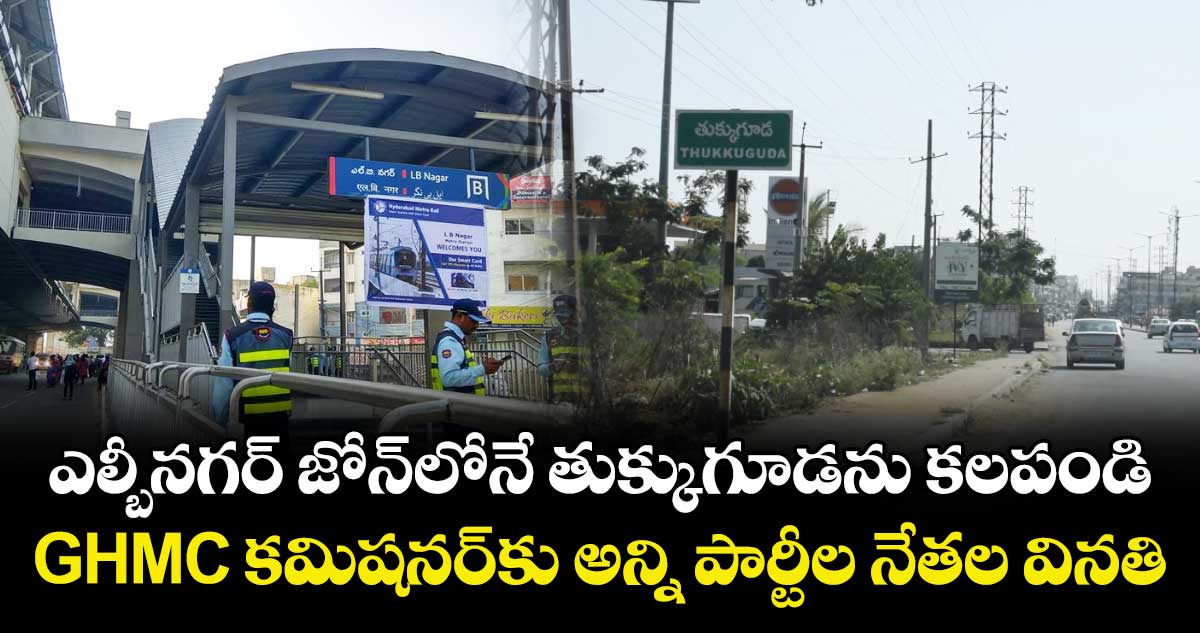 ఎల్బీనగర్ జోన్⁭లోనే తుక్కుగూడను కలపండి: GHMC కమిషనర్⁬కు అన్ని పార్టీల నేతల వినతి