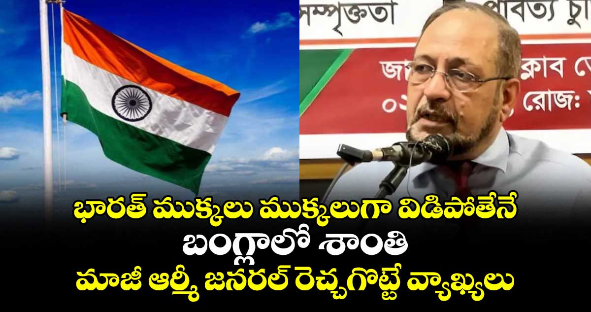 భారత్ ముక్కలు ముక్కలుగా విడిపోతేనే బంగ్లాలో శాంతి: మాజీ ఆర్మీ జనరల్ రెచ్చగొట్టే వ్యాఖ్యలు