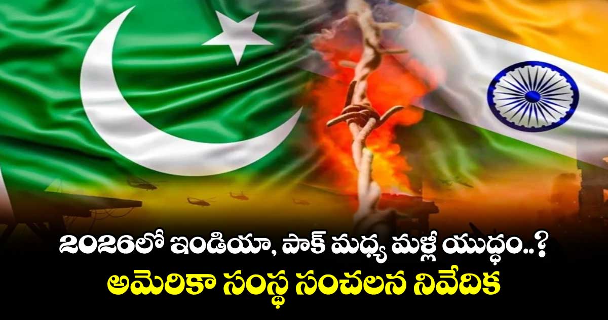 2026లో ఇండియా, పాక్ మధ్య మళ్లీ యుద్ధం..? అమెరికా సంస్థ సంచలన నివేదిక