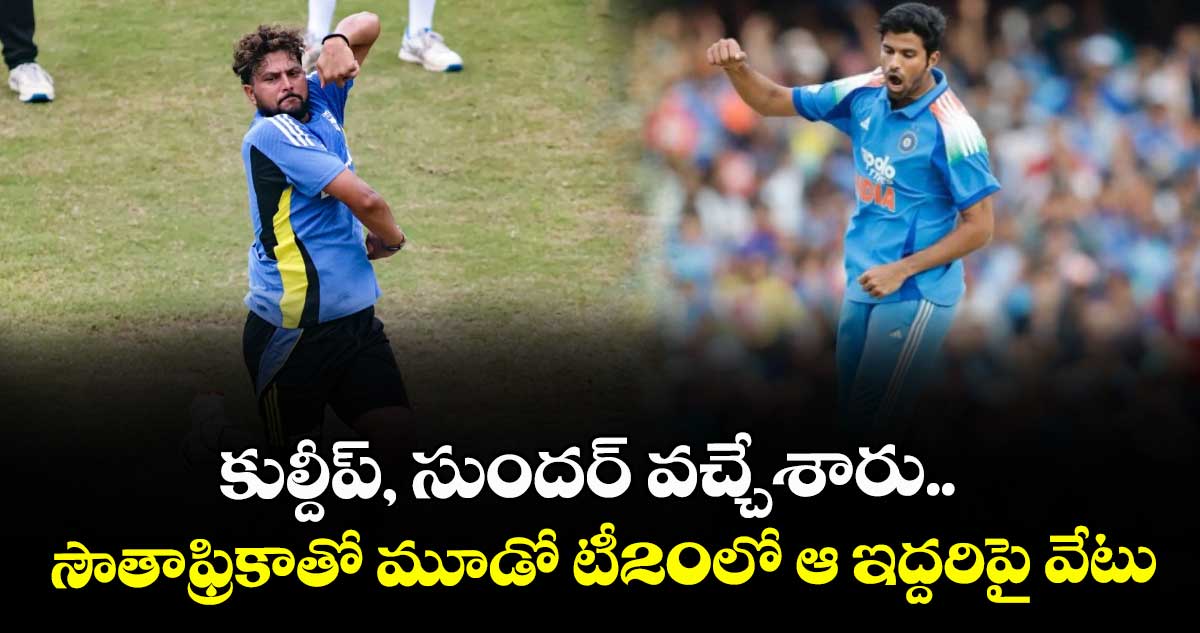 IND vs SA: కుల్దీప్, సుందర్ వచ్చేశారు.. సౌతాఫ్రికాతో మూడో టీ20లో ఆ ఇద్దరిపై వేటు