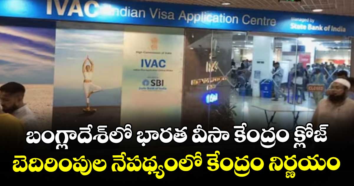 బంగ్లాదేశ్లో భారత వీసా కేంద్రం క్లోజ్.. బెదిరింపుల నేపథ్యంలో కేంద్రం నిర్ణయం