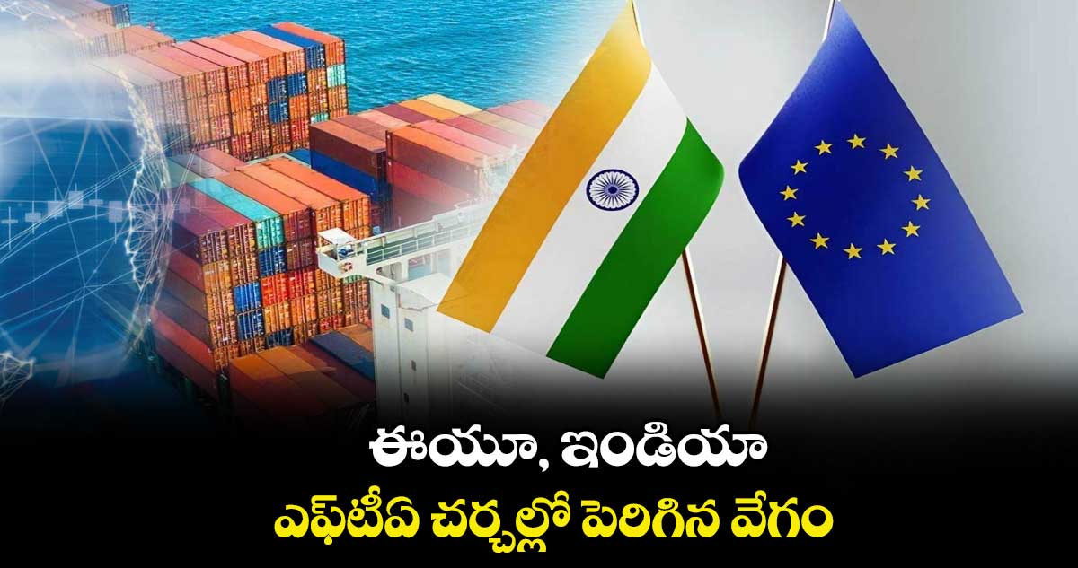 ఈయూ, ఇండియా ఎఫ్‌‌‌‌‌‌‌‌టీఏ చర్చల్లో పెరిగిన వేగం