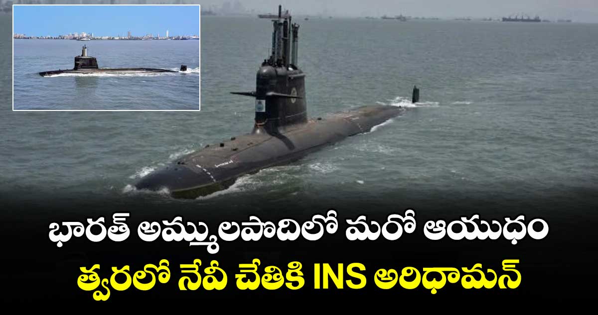 భారత్ అమ్ములపొదిలో మరో ఆయుధం.. త్వరలో నేవీ చేతికి INS అరిధామన్ 