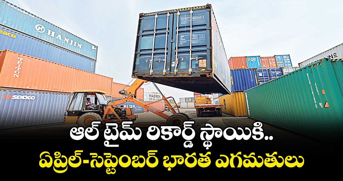 ఆల్ టైమ్ రికార్డ్ స్థాయికి ఏప్రిల్-సెప్టెంబర్ భారత ఎగమతులు